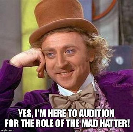 Creepy Condescending Wonka Meme | YES, I’M HERE TO AUDITION FOR THE ROLE OF THE MAD HATTER! | image tagged in memes,creepy condescending wonka | made w/ Imgflip meme maker