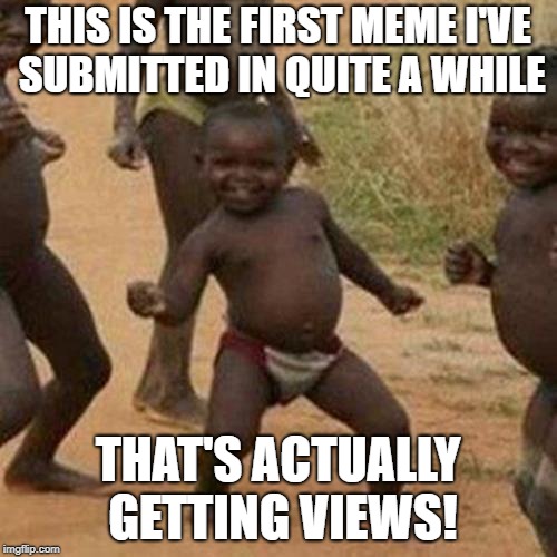 Third World Success Kid Meme | THIS IS THE FIRST MEME I'VE SUBMITTED IN QUITE A WHILE THAT'S ACTUALLY GETTING VIEWS! | image tagged in memes,third world success kid | made w/ Imgflip meme maker