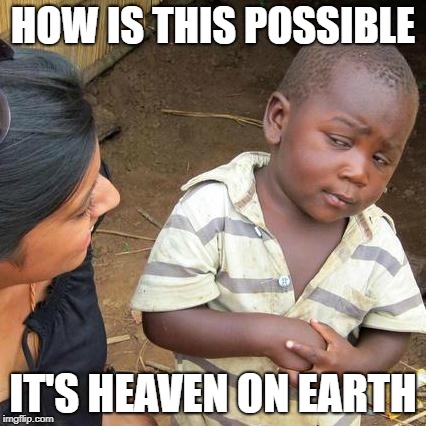 Third World Skeptical Kid Meme | HOW IS THIS POSSIBLE IT'S HEAVEN ON EARTH | image tagged in memes,third world skeptical kid | made w/ Imgflip meme maker