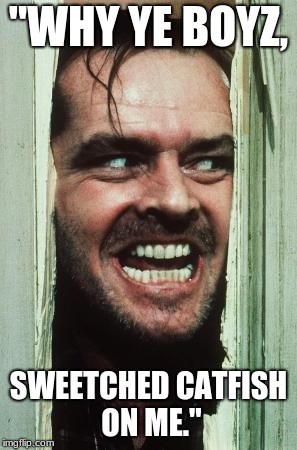 Here's Johnny | "WHY YE BOYZ, SWEETCHED CATFISH ON ME." | image tagged in memes,heres johnny | made w/ Imgflip meme maker