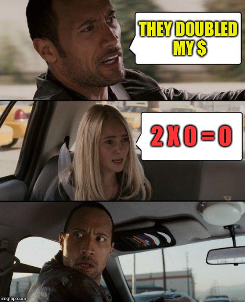 The Rock Driving Meme | THEY DOUBLED MY $ 2 X 0 = 0 | image tagged in memes,the rock driving | made w/ Imgflip meme maker