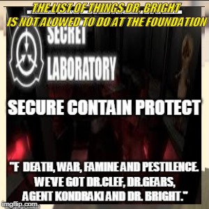 time to replace the 4 hoursemen | THE LIST OF THINGS DR. BRIGHT IS NOT ALOWED TO DO AT THE FOUNDATION | image tagged in scp meme | made w/ Imgflip meme maker