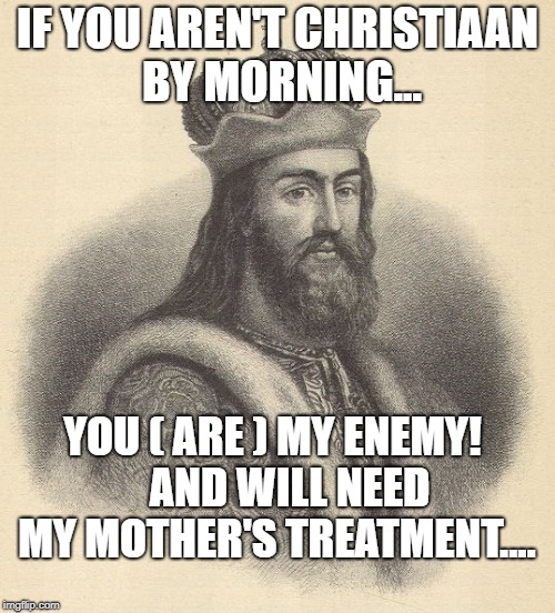 IF YOU AREN'T CHRISTIAAN BY MORNING... YOU ( ARE ) MY ENEMY!    AND WILL NEED MY MOTHER'S TREATMENT.... | image tagged in varagian vlad the great | made w/ Imgflip meme maker