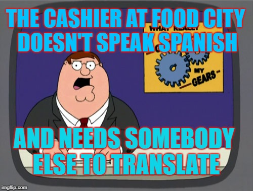 How did you make it past hiring people? | THE CASHIER AT FOOD CITY DOESN'T SPEAK SPANISH; AND NEEDS SOMEBODY ELSE TO TRANSLATE | image tagged in gears to the grind time,slow grocery lines,wow,even i knew that one,meme | made w/ Imgflip meme maker