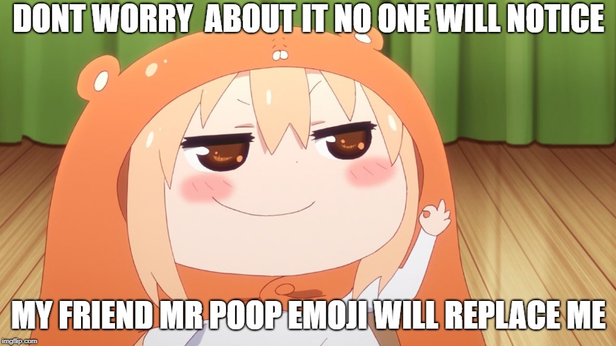 Umaru chan | DONT WORRY  ABOUT IT NO ONE WILL NOTICE; MY FRIEND MR POOP EMOJI WILL REPLACE ME | image tagged in umaru chan | made w/ Imgflip meme maker