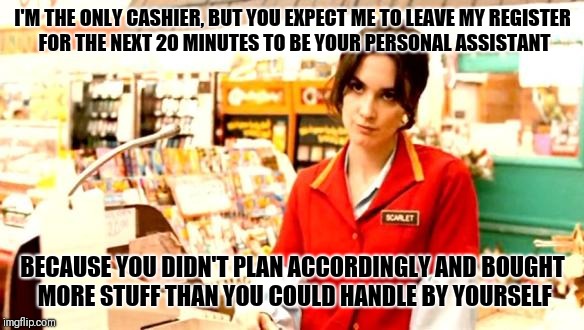 Cashier Meme | I'M THE ONLY CASHIER, BUT YOU EXPECT ME TO LEAVE MY REGISTER FOR THE NEXT 20 MINUTES TO BE YOUR PERSONAL ASSISTANT; BECAUSE YOU DIDN'T PLAN ACCORDINGLY AND BOUGHT MORE STUFF THAN YOU COULD HANDLE BY YOURSELF | image tagged in cashier meme | made w/ Imgflip meme maker