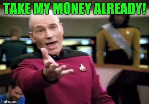 Picard Wtf Meme | TAKE MY MONEY ALREADY! | image tagged in memes,picard wtf | made w/ Imgflip meme maker