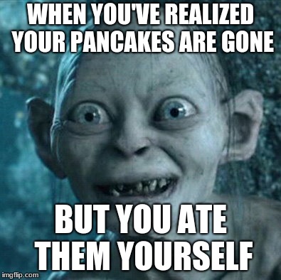 Gollum Meme | WHEN YOU'VE REALIZED YOUR PANCAKES ARE GONE; BUT YOU ATE THEM YOURSELF | image tagged in memes,gollum | made w/ Imgflip meme maker