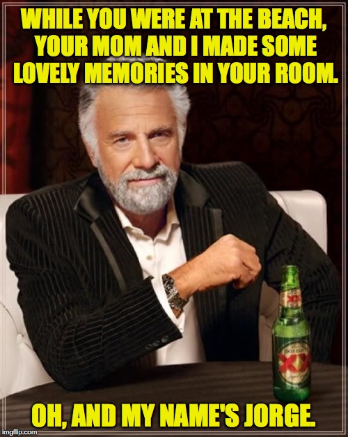 The Most Interesting Man In The World Meme | WHILE YOU WERE AT THE BEACH, YOUR MOM AND I MADE SOME LOVELY MEMORIES IN YOUR ROOM. OH, AND MY NAME'S JORGE. | image tagged in memes,the most interesting man in the world | made w/ Imgflip meme maker