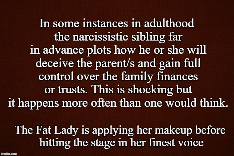 Colour  | In some instances in adulthood the narcissistic sibling far in advance plots how he or she will deceive the parent/s and gain full control over the family finances or trusts. This is shocking but it happens more often than one would think. The Fat Lady is applying her makeup before hitting the stage in her finest voice | image tagged in colour | made w/ Imgflip meme maker
