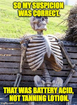 Waiting Skeleton | SO MY SUSPICION WAS CORRECT. THAT WAS BATTERY ACID, NOT TANNING LOTION. | image tagged in memes,waiting skeleton | made w/ Imgflip meme maker