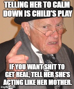Back In My Day Meme | TELLING HER TO CALM DOWN IS CHILD'S PLAY; IF YOU WANT SHIT TO GET REAL, TELL HER SHE'S ACTING LIKE HER MOTHER. | image tagged in memes,back in my day,random | made w/ Imgflip meme maker
