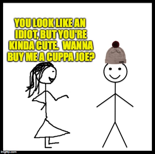 Then you say 'Sure.' | YOU LOOK LIKE AN IDIOT, BUT YOU'RE KINDA CUTE.  WANNA BUY ME A CUPPA JOE? | image tagged in memes,be like bill,it'll just happen,life 101 | made w/ Imgflip meme maker
