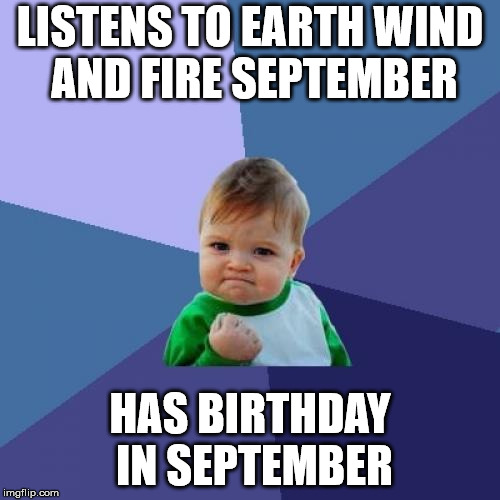 Success Kid | LISTENS TO EARTH WIND AND FIRE SEPTEMBER; HAS BIRTHDAY IN SEPTEMBER | image tagged in memes,success kid | made w/ Imgflip meme maker