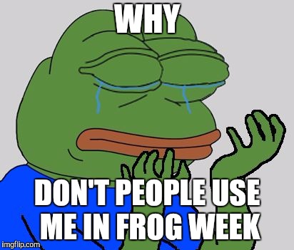 Frog week | WHY; DON'T PEOPLE USE ME IN FROG WEEK | image tagged in sad pepe the frog,frogweek,pepe,frog | made w/ Imgflip meme maker