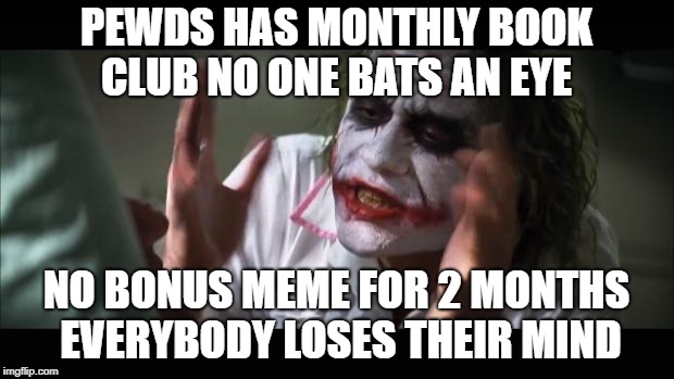 And everybody loses their minds | PEWDS HAS MONTHLY BOOK CLUB NO ONE BATS AN EYE; NO BONUS MEME FOR 2 MONTHS EVERYBODY LOSES THEIR MIND | image tagged in memes,and everybody loses their minds | made w/ Imgflip meme maker
