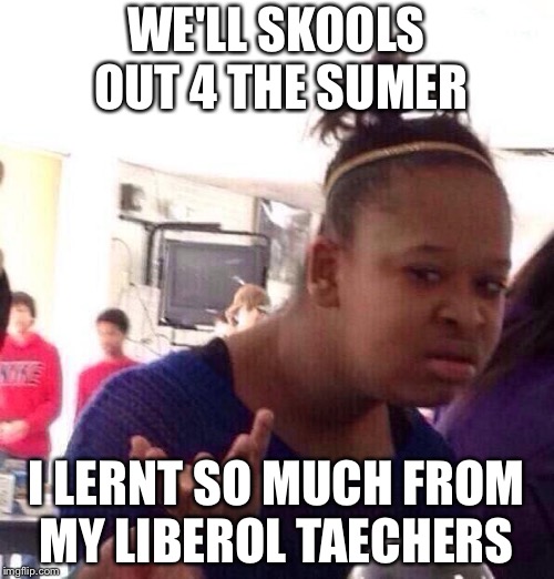 Black Girl Wat Meme | WE'LL SKOOLS OUT 4 THE SUMER; I LERNT SO MUCH FROM MY LIBEROL TAECHERS | image tagged in memes,black girl wat | made w/ Imgflip meme maker