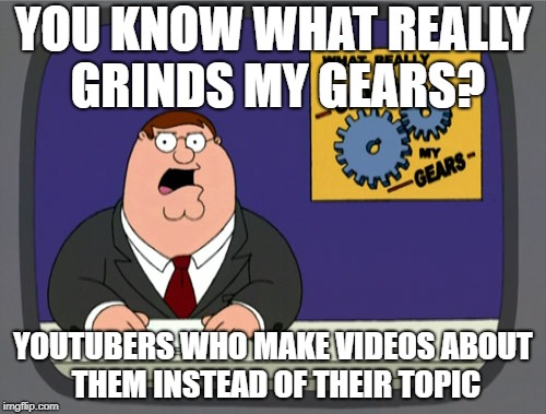 Peter Griffin News Meme | YOU KNOW WHAT REALLY GRINDS MY GEARS? YOUTUBERS WHO MAKE VIDEOS ABOUT THEM INSTEAD OF THEIR TOPIC | image tagged in memes,peter griffin news | made w/ Imgflip meme maker