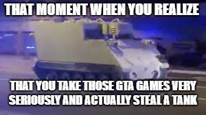 THAT MOMENT WHEN YOU REALIZE; THAT YOU TAKE THOSE GTA GAMES VERY SERIOUSLY AND ACTUALLY STEAL A TANK | image tagged in tank chase | made w/ Imgflip meme maker