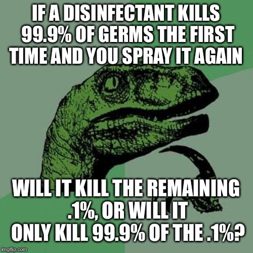Philosoraptor | IF A DISINFECTANT KILLS 99.9% OF GERMS THE FIRST TIME AND YOU SPRAY IT AGAIN; WILL IT KILL THE REMAINING .1%, OR WILL IT ONLY KILL 99.9% OF THE .1%? | image tagged in memes,philosoraptor | made w/ Imgflip meme maker