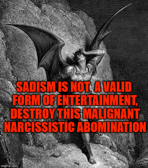 Destroy him! | SADISM IS NOT  A VALID FORM OF ENTERTAINMENT, DESTROY THIS MALIGNANT NARCISSISTIC ABOMINATION | image tagged in satan,lucifer,the devil,malignant narcissist,sadism,evil | made w/ Imgflip meme maker