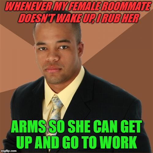Successful Black Man Meme | WHENEVER MY FEMALE ROOMMATE DOESN'T WAKE UP, I RUB HER; ARMS SO SHE CAN GET UP AND GO TO WORK | image tagged in memes,successful black man | made w/ Imgflip meme maker