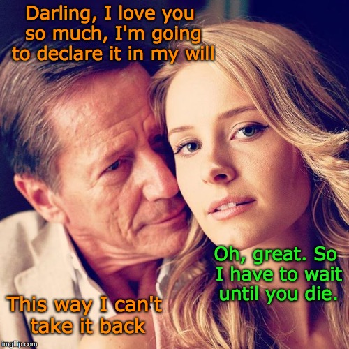 Sugar Daddy | Darling, I love you so much, I'm going to declare it in my will; Oh, great. So I have to wait until you die. This way I can't take it back | image tagged in sugar daddy,endless,i love you | made w/ Imgflip meme maker