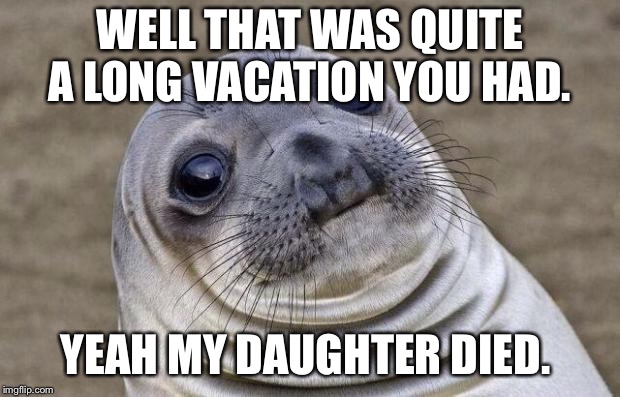 Awkward Moment Sealion Meme | WELL THAT WAS QUITE A LONG VACATION YOU HAD. YEAH MY DAUGHTER DIED. | image tagged in memes,awkward moment sealion | made w/ Imgflip meme maker