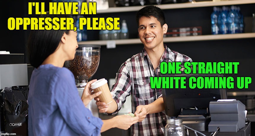 I'LL HAVE AN OPPRESSER, PLEASE ONE STRAIGHT WHITE COMING UP | made w/ Imgflip meme maker