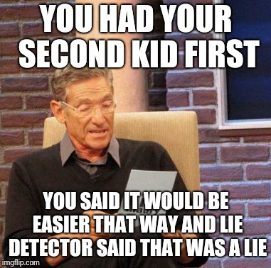 Second kid first | YOU HAD YOUR SECOND KID FIRST; YOU SAID IT WOULD BE EASIER THAT WAY AND LIE DETECTOR SAID THAT WAS A LIE | image tagged in memes,maury lie detector,kids | made w/ Imgflip meme maker