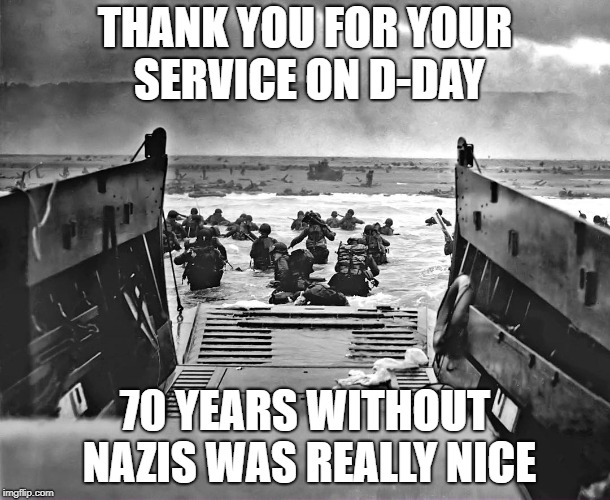 THANK YOU FOR YOUR SERVICE ON D-DAY; 70 YEARS WITHOUT NAZIS WAS REALLY NICE | image tagged in dday | made w/ Imgflip meme maker