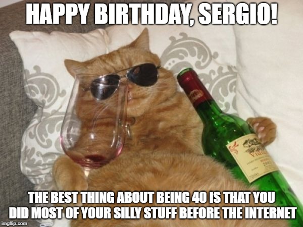 Wine Cat Birthday | HAPPY BIRTHDAY, SERGIO! THE BEST THING ABOUT BEING 40 IS THAT YOU DID MOST OF YOUR SILLY STUFF BEFORE THE INTERNET | image tagged in wine cat birthday | made w/ Imgflip meme maker