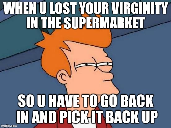 Futurama Fry Meme | WHEN U LOST YOUR VIRGINITY IN THE SUPERMARKET; SO U HAVE TO GO BACK IN AND PICK IT BACK UP | image tagged in memes,futurama fry | made w/ Imgflip meme maker