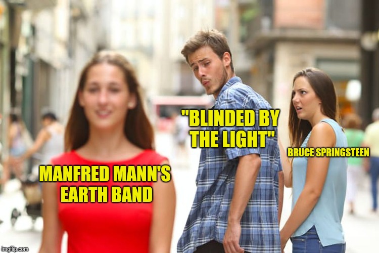 Distracted Boyfriend Meme | MANFRED MANN'S EARTH BAND "BLINDED BY THE LIGHT" BRUCE SPRINGSTEEN | image tagged in memes,distracted boyfriend | made w/ Imgflip meme maker