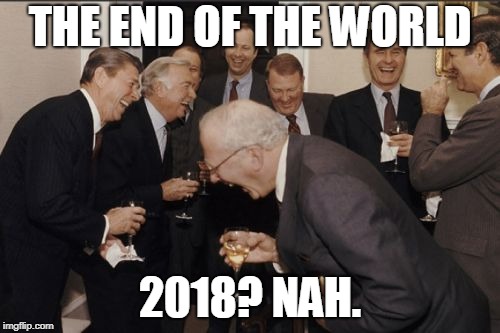 Laughing Men In Suits | THE END OF THE WORLD; 2018? NAH. | image tagged in memes,laughing men in suits | made w/ Imgflip meme maker
