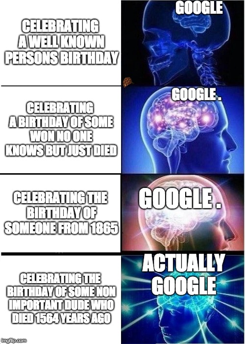 Expanding Brain Meme | GOOGLE; CELEBRATING A WELL KNOWN PERSONS BIRTHDAY; CELEBRATING A BIRTHDAY OF SOME WON NO ONE KNOWS BUT JUST DIED; GOOGLE . CELEBRATING THE BIRTHDAY OF SOMEONE FROM 1865; GOOGLE . ACTUALLY GOOGLE; CELEBRATING THE BIRTHDAY OF SOME NON IMPORTANT DUDE WHO DIED 1564 YEARS AGO | image tagged in memes,expanding brain,scumbag | made w/ Imgflip meme maker