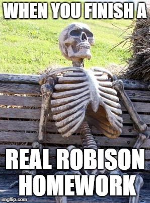 Waiting Skeleton Meme | WHEN YOU FINISH A; REAL ROBISON HOMEWORK | image tagged in memes,waiting skeleton | made w/ Imgflip meme maker