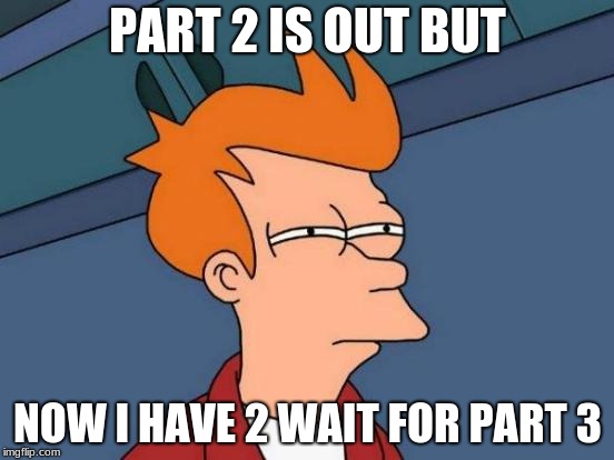 it never ends | PART 2 IS OUT BUT; NOW I HAVE 2 WAIT FOR PART 3 | image tagged in memes,futurama fry | made w/ Imgflip meme maker