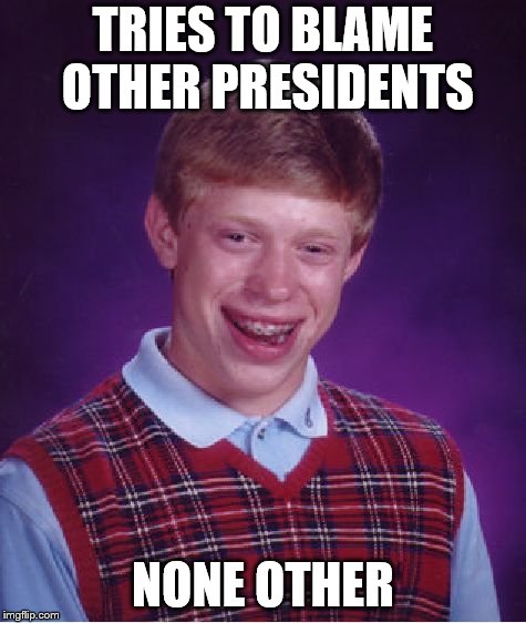 TRIES TO BLAME OTHER PRESIDENTS NONE OTHER | image tagged in memes,bad luck brian | made w/ Imgflip meme maker