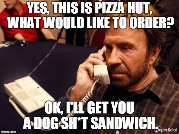 Chuck Norris Phone | YES, THIS IS PIZZA HUT, WHAT WOULD LIKE TO ORDER? OK, I'LL GET YOU A DOG SH*T SANDWICH. | image tagged in memes,chuck norris phone,chuck norris | made w/ Imgflip meme maker