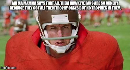 waterboy angry | MA MA MAMMA SAYS THAT ALL THEM HAWKEYE FANS ARE SO ORNERY BECAUSE THEY GOT ALL THEM TROPHY CASES BUT NO TROPHIES IN THEM. | image tagged in waterboy angry | made w/ Imgflip meme maker