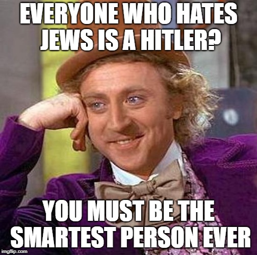 A Stupid User Meme-osis_Master Is Calling Everyone Who Hates Jews A Hitler | EVERYONE WHO HATES JEWS IS A HITLER? YOU MUST BE THE SMARTEST PERSON EVER | image tagged in memes,creepy condescending wonka | made w/ Imgflip meme maker