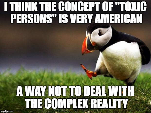 Unpopular Opinion Puffin | I THINK THE CONCEPT OF "TOXIC PERSONS" IS VERY AMERICAN; A WAY NOT TO DEAL WITH THE COMPLEX REALITY | image tagged in memes,unpopular opinion puffin | made w/ Imgflip meme maker