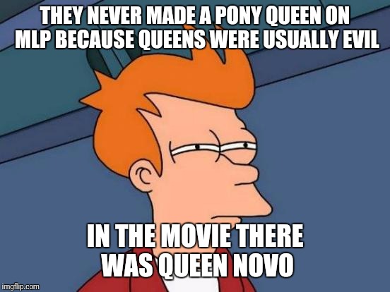 Futurama Fry Meme | THEY NEVER MADE A PONY QUEEN ON MLP BECAUSE QUEENS WERE USUALLY EVIL; IN THE MOVIE THERE WAS QUEEN NOVO | image tagged in memes,futurama fry | made w/ Imgflip meme maker