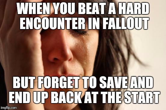 First World Problems Meme | WHEN YOU BEAT A HARD ENCOUNTER IN FALLOUT; BUT FORGET TO SAVE AND END UP BACK AT THE START | image tagged in memes,first world problems | made w/ Imgflip meme maker