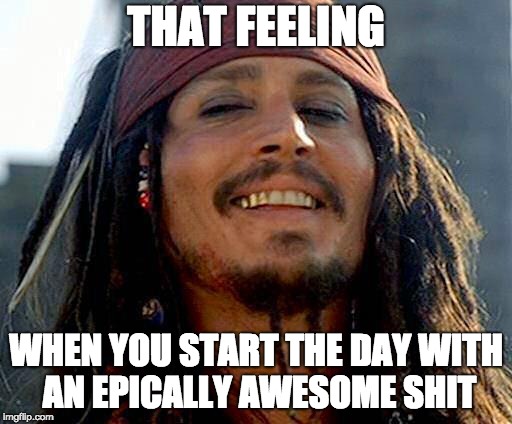 epic shit | THAT FEELING; WHEN YOU START THE DAY WITH AN EPICALLY AWESOME SHIT | image tagged in jack sparrow,feeling good,awesome shit,epic dump,shit,dump | made w/ Imgflip meme maker