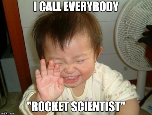 Happy Baby | I CALL EVERYBODY "ROCKET SCIENTIST" | image tagged in happy baby | made w/ Imgflip meme maker