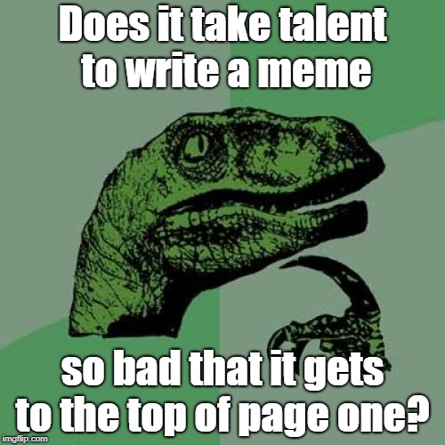 I'm not saying anything about what's there now... | Does it take talent to write a meme; so bad that it gets to the top of page one? | image tagged in memes,philosoraptor,bad memes,talent,funny | made w/ Imgflip meme maker