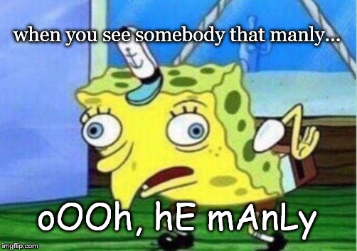 Mocking Spongebob Meme | when you see somebody that manly... oOOh, hE mAnLy | image tagged in memes,mocking spongebob | made w/ Imgflip meme maker