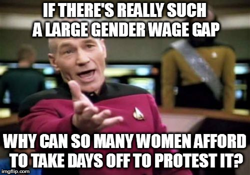 Picard Wtf | IF THERE'S REALLY SUCH A LARGE GENDER WAGE GAP; WHY CAN SO MANY WOMEN AFFORD TO TAKE DAYS OFF TO PROTEST IT? | image tagged in memes,picard wtf | made w/ Imgflip meme maker